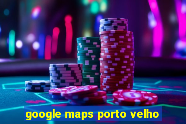 google maps porto velho